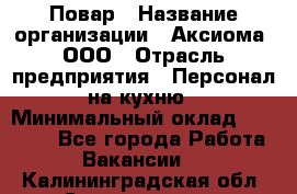 Повар › Название организации ­ Аксиома, ООО › Отрасль предприятия ­ Персонал на кухню › Минимальный оклад ­ 20 000 - Все города Работа » Вакансии   . Калининградская обл.,Светлогорск г.